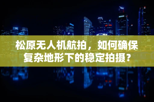 松原无人机航拍，如何确保复杂地形下的稳定拍摄？