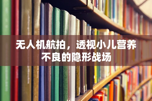 无人机航拍，透视小儿营养不良的隐形战场