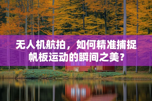 无人机航拍，如何精准捕捉帆板运动的瞬间之美？