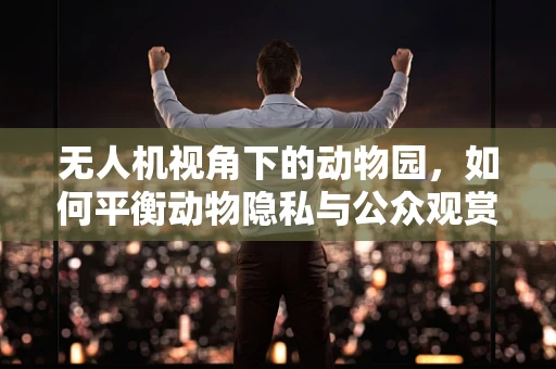 无人机视角下的动物园，如何平衡动物隐私与公众观赏需求？