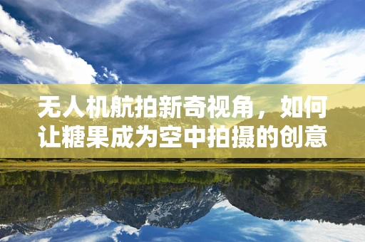 无人机航拍新奇视角，如何让糖果成为空中拍摄的创意元素？