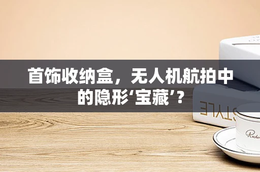 首饰收纳盒，无人机航拍中的隐形‘宝藏’？