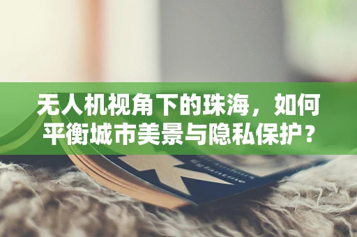 无人机视角下的珠海，如何平衡城市美景与隐私保护？