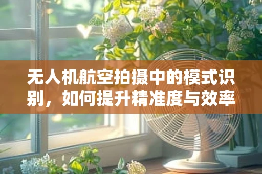 无人机航空拍摄中的模式识别，如何提升精准度与效率？