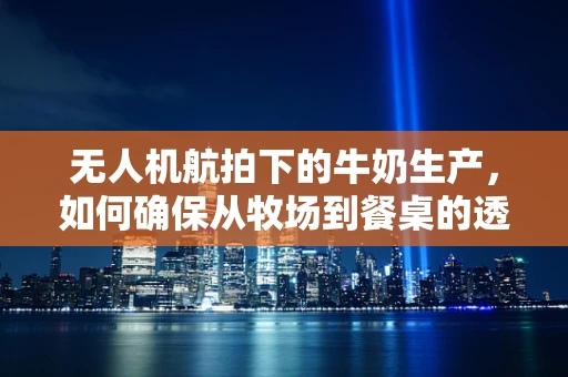 无人机航拍下的牛奶生产，如何确保从牧场到餐桌的透明度？