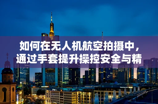 如何在无人机航空拍摄中，通过手套提升操控安全与精度？