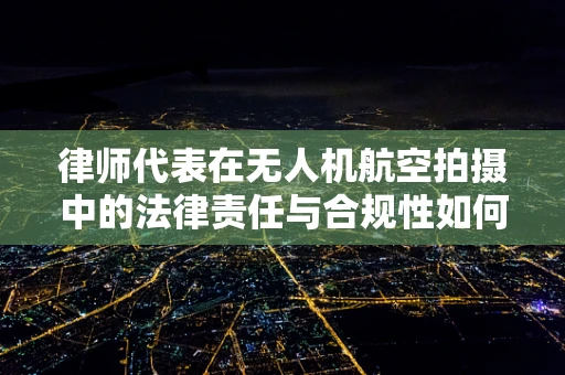 律师代表在无人机航空拍摄中的法律责任与合规性如何界定？