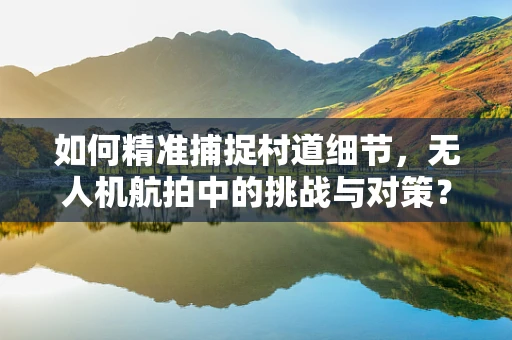 如何精准捕捉村道细节，无人机航拍中的挑战与对策？