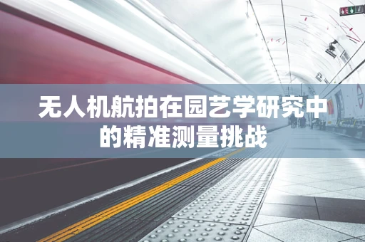 无人机航拍在园艺学研究中的精准测量挑战