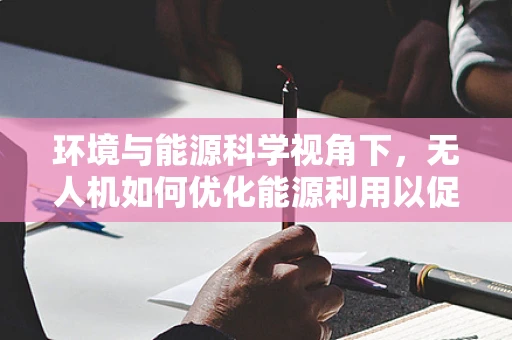 环境与能源科学视角下，无人机如何优化能源利用以促进绿色航拍？