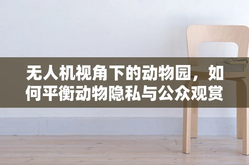 无人机视角下的动物园，如何平衡动物隐私与公众观赏需求？