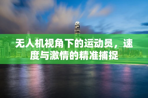 无人机视角下的运动员，速度与激情的精准捕捉
