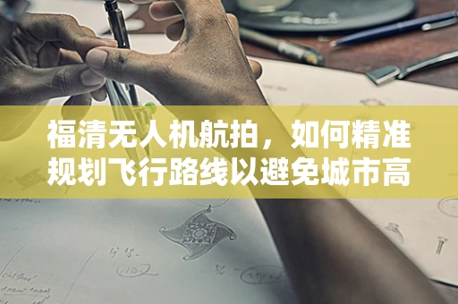福清无人机航拍，如何精准规划飞行路线以避免城市高楼遮挡？