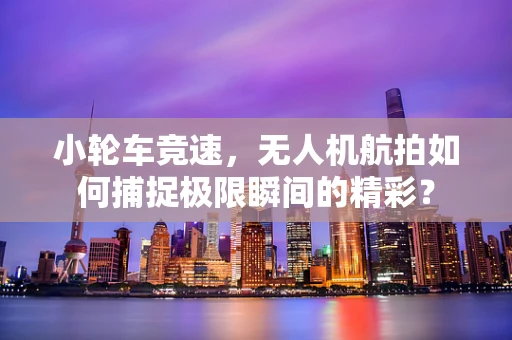 小轮车竞速，无人机航拍如何捕捉极限瞬间的精彩？