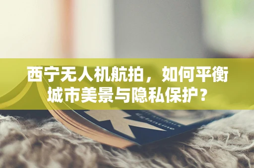 西宁无人机航拍，如何平衡城市美景与隐私保护？
