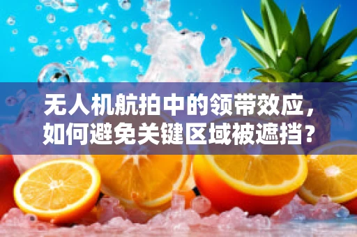 无人机航拍中的领带效应，如何避免关键区域被遮挡？