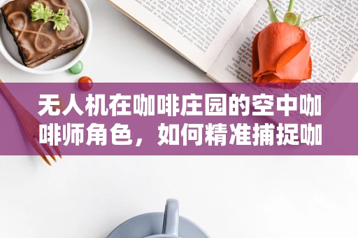 无人机在咖啡庄园的空中咖啡师角色，如何精准捕捉咖啡豆生长的黄金时刻？