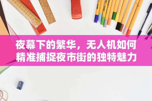 夜幕下的繁华，无人机如何精准捕捉夜市街的独特魅力？