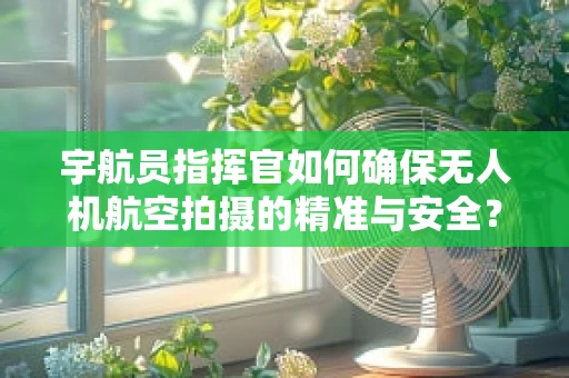 宇航员指挥官如何确保无人机航空拍摄的精准与安全？