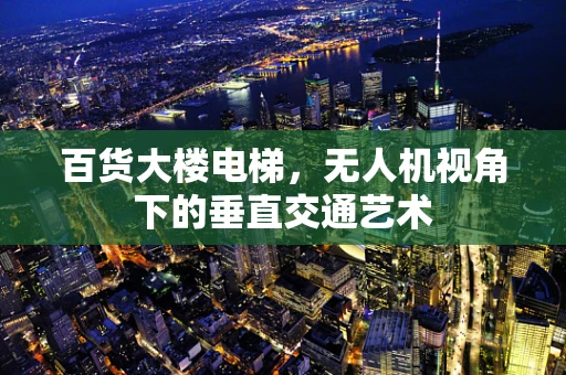 百货大楼电梯，无人机视角下的垂直交通艺术