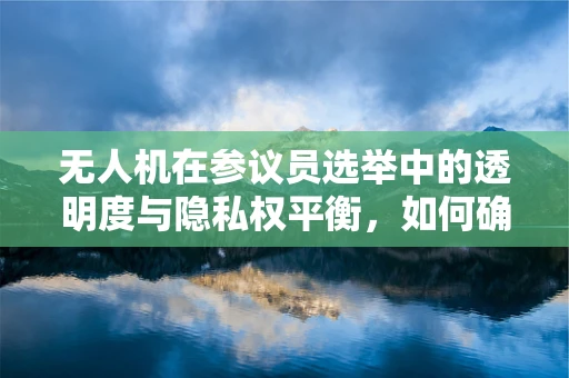 无人机在参议员选举中的透明度与隐私权平衡，如何确保合规拍摄？