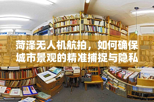 菏泽无人机航拍，如何确保城市景观的精准捕捉与隐私保护并重？