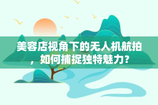 美容店视角下的无人机航拍，如何捕捉独特魅力？