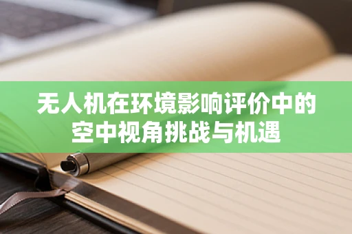无人机在环境影响评价中的空中视角挑战与机遇
