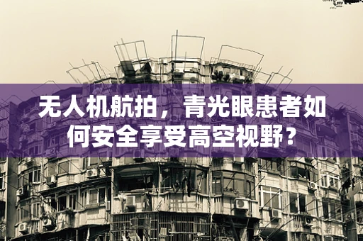 无人机航拍，青光眼患者如何安全享受高空视野？