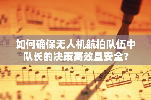 如何确保无人机航拍队伍中队长的决策高效且安全？