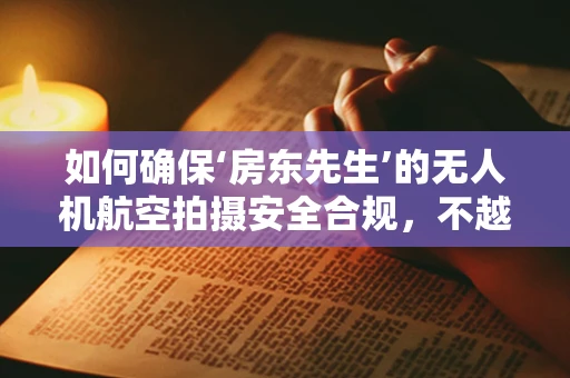 如何确保‘房东先生’的无人机航空拍摄安全合规，不越界飞行？