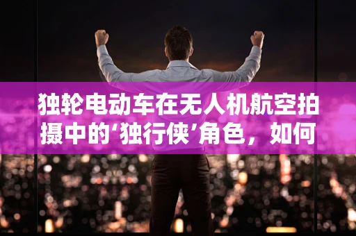 独轮电动车在无人机航空拍摄中的‘独行侠’角色，如何平衡稳定与机动？