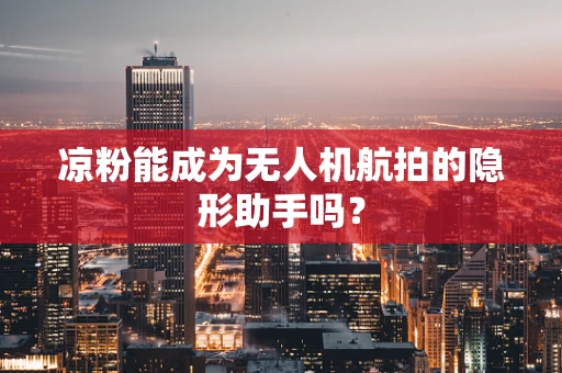凉粉能成为无人机航拍的隐形助手吗？