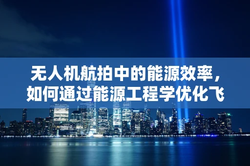 无人机航拍中的能源效率，如何通过能源工程学优化飞行时间？
