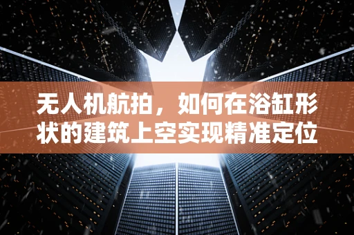 无人机航拍，如何在浴缸形状的建筑上空实现精准定位与拍摄？