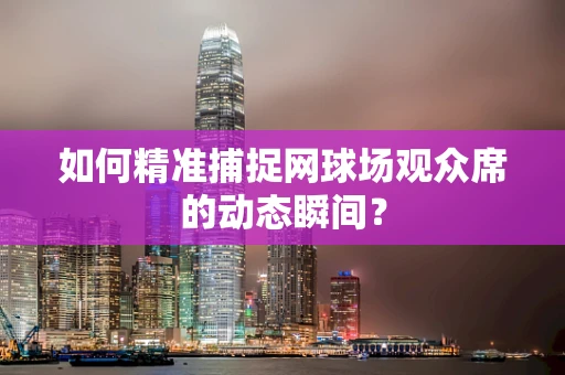 如何精准捕捉网球场观众席的动态瞬间？
