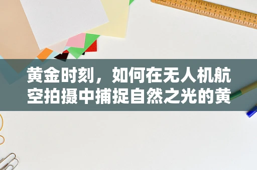 黄金时刻，如何在无人机航空拍摄中捕捉自然之光的黄金瞬间？