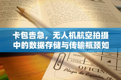 卡包告急，无人机航空拍摄中的数据存储与传输瓶颈如何破解？