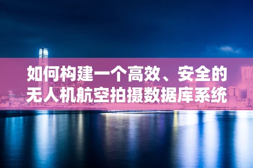 如何构建一个高效、安全的无人机航空拍摄数据库系统？