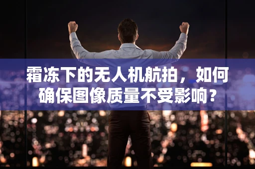 霜冻下的无人机航拍，如何确保图像质量不受影响？