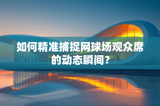 如何精准捕捉网球场观众席的动态瞬间？
