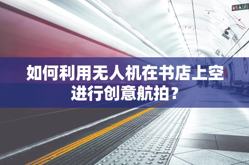 如何利用无人机在书店上空进行创意航拍？