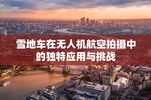 雪地车在无人机航空拍摄中的独特应用与挑战