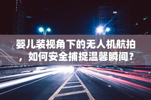 婴儿装视角下的无人机航拍，如何安全捕捉温馨瞬间？