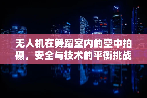 无人机在舞蹈室内的空中拍摄，安全与技术的平衡挑战？