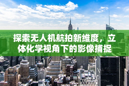 探索无人机航拍新维度，立体化学视角下的影像捕捉