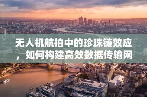 无人机航拍中的珍珠链效应，如何构建高效数据传输网络？