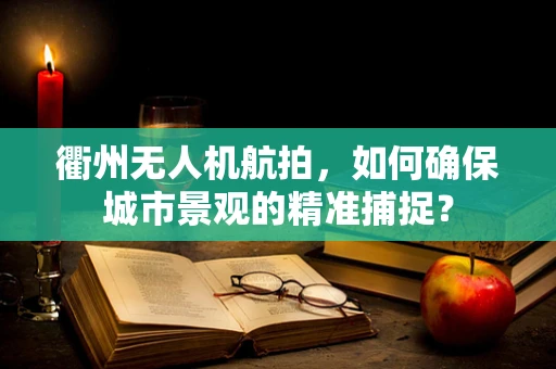 衢州无人机航拍，如何确保城市景观的精准捕捉？