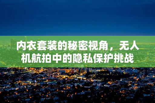 内衣套装的秘密视角，无人机航拍中的隐私保护挑战