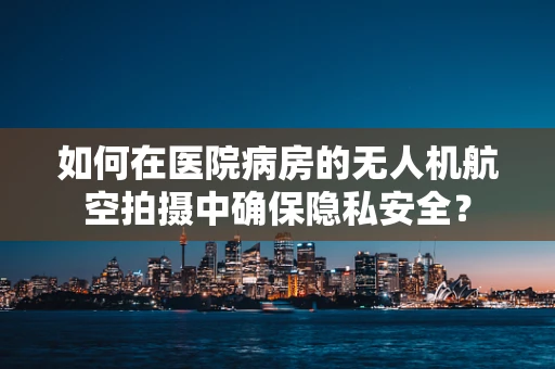 如何在医院病房的无人机航空拍摄中确保隐私安全？